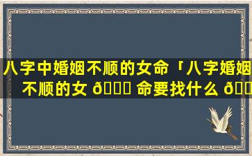 八字中婚姻不顺的女命「八字婚姻不顺的女 🐎 命要找什么 🐈 八字男命婚姻才顺利」